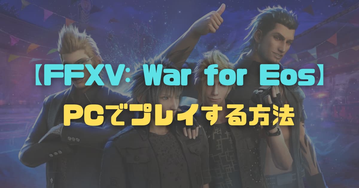 【FF15】「Final Fantasy XV: War for Eos」をPCでプレイする方法